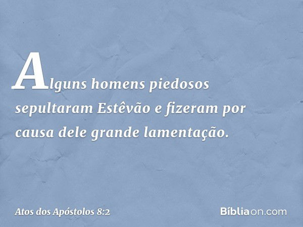 Alguns homens piedosos sepultaram Estêvão e fizeram por causa dele grande lamentação. -- Atos dos Apóstolos 8:2