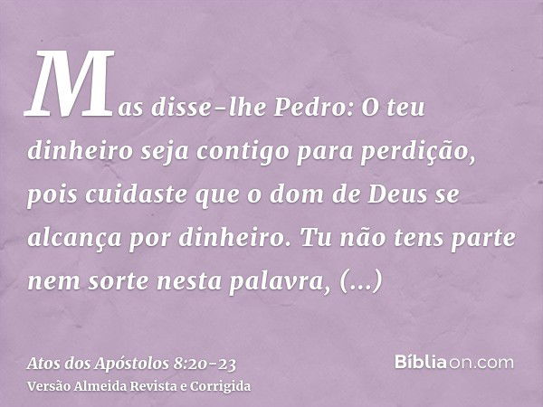 Mas disse-lhe Pedro: O teu dinheiro seja contigo para perdição, pois cuidaste que o dom de Deus se alcança por dinheiro.Tu não tens parte nem sorte nesta palavr