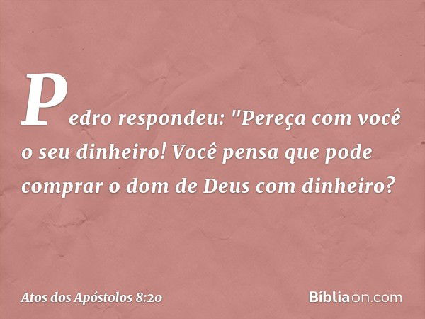 Pedro respondeu: "Pereça com você o seu dinheiro! Você pensa que pode comprar o dom de Deus com dinheiro? -- Atos dos Apóstolos 8:20