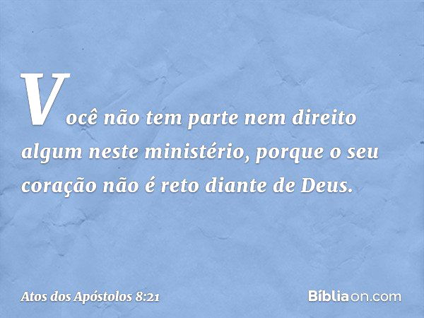 Você não tem parte nem direito algum neste ministério, porque o seu coração não é reto diante de Deus. -- Atos dos Apóstolos 8:21