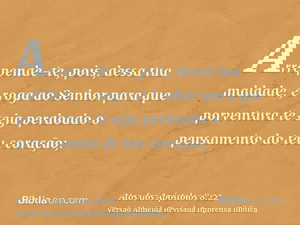 Arrepende-te, pois, dessa tua maldade, e roga ao Senhor para que porventura te seja perdoado o pensamento do teu coração;