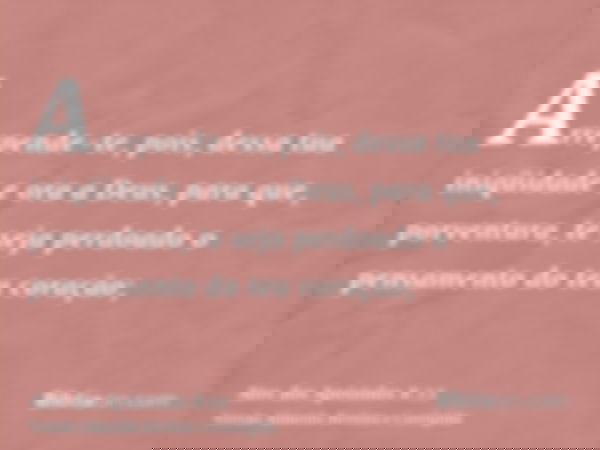 Arrepende-te, pois, dessa tua iniqüidade e ora a Deus, para que, porventura, te seja perdoado o pensamento do teu coração;