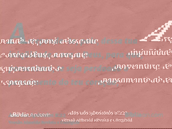 Arrepende-te, pois, dessa tua iniqüidade e ora a Deus, para que, porventura, te seja perdoado o pensamento do teu coração;