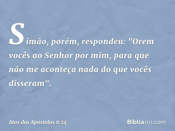 Simão, porém, respondeu: "Orem vocês ao Senhor por mim, para que não me aconteça nada do que vocês disseram". -- Atos dos Apóstolos 8:24