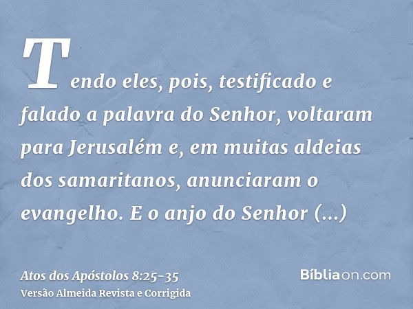 Tendo eles, pois, testificado e falado a palavra do Senhor, voltaram para Jerusalém e, em muitas aldeias dos samaritanos, anunciaram o evangelho.E o anjo do Sen