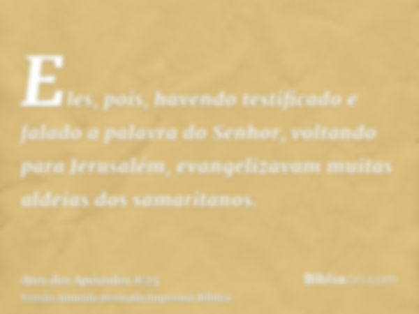 Eles, pois, havendo testificado e falado a palavra do Senhor, voltando para Jerusalém, evangelizavam muitas aldeias dos samaritanos.