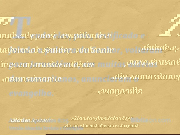 Tendo eles, pois, testificado e falado a palavra do Senhor, voltaram para Jerusalém e, em muitas aldeias dos samaritanos, anunciaram o evangelho.