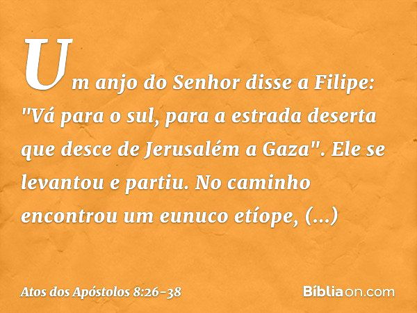 Um anjo do Senhor disse a Filipe: "Vá para o sul, para a estrada deserta que desce de Jerusalém a Gaza". Ele se levantou e partiu. No caminho encontrou um eunuc