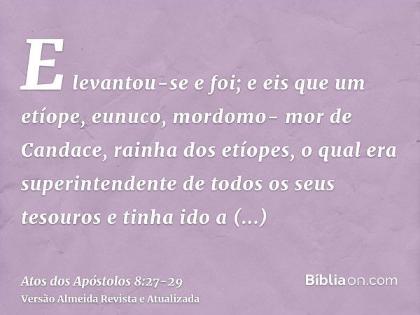 E levantou-se e foi; e eis que um etíope, eunuco, mordomo- mor de Candace, rainha dos etíopes, o qual era superintendente de todos os seus tesouros e tinha ido 