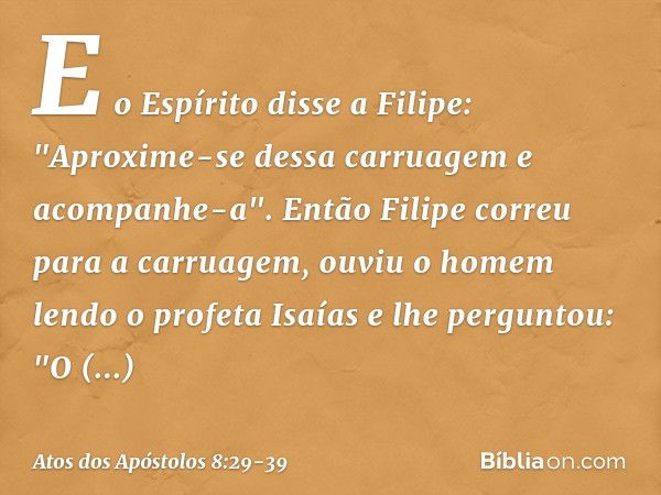 E o Espírito disse a Filipe: "Aproxime-se dessa carruagem e acompanhe-a". Então Filipe correu para a carruagem, ouviu o homem lendo o profeta Isaías e lhe pergu