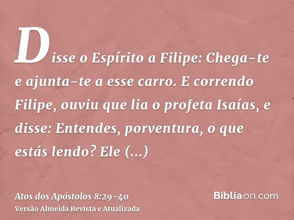 Disse o Espírito a Filipe: Chega-te e ajunta-te a esse carro.E correndo Filipe, ouviu que lia o profeta Isaías, e disse: Entendes, porventura, o que estás lendo