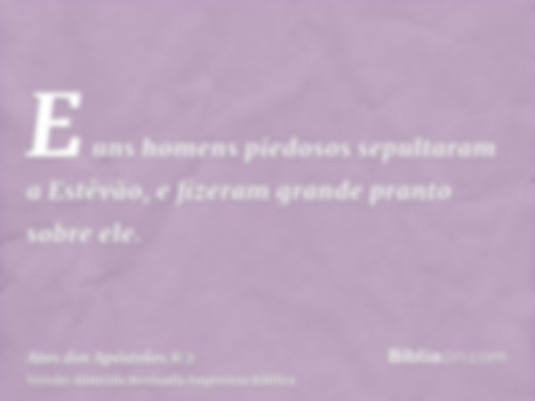 E uns homens piedosos sepultaram a Estêvão, e fizeram grande pranto sobre ele.