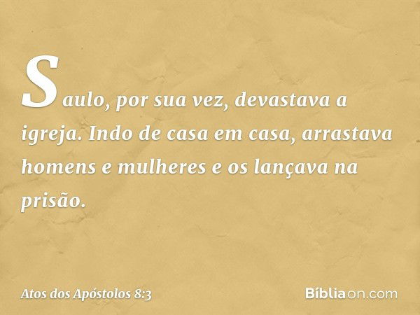 Saulo, por sua vez, devastava a igreja. Indo de casa em casa, arrastava homens e mulheres e os lançava na prisão. -- Atos dos Apóstolos 8:3