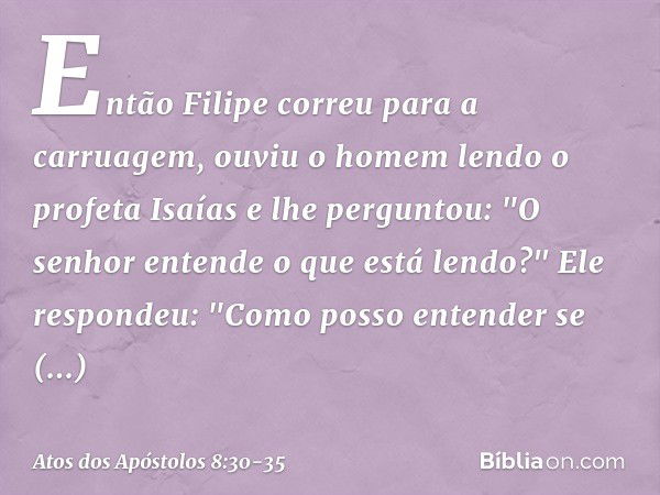 Então Filipe correu para a carruagem, ouviu o homem lendo o profeta Isaías e lhe perguntou: "O senhor entende o que está lendo?" Ele respondeu: "Como posso ente