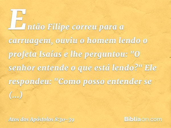 Então Filipe correu para a carruagem, ouviu o homem lendo o profeta Isaías e lhe perguntou: "O senhor entende o que está lendo?" Ele respondeu: "Como posso ente