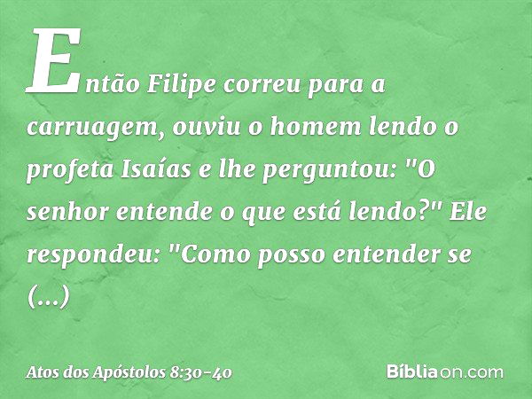 Então Filipe correu para a carruagem, ouviu o homem lendo o profeta Isaías e lhe perguntou: "O senhor entende o que está lendo?" Ele respondeu: "Como posso ente