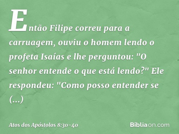 Então Filipe correu para a carruagem, ouviu o homem lendo o profeta Isaías e lhe perguntou: "O senhor entende o que está lendo?" Ele respondeu: "Como posso ente