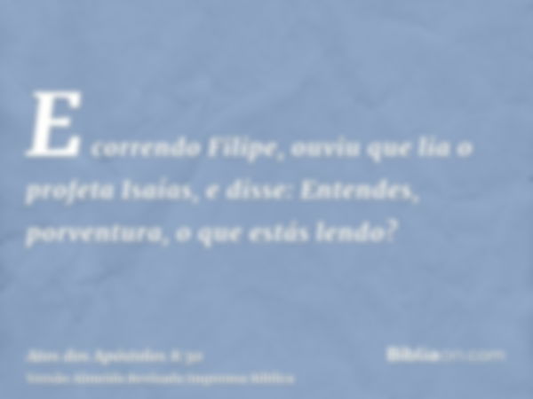 E correndo Filipe, ouviu que lia o profeta Isaías, e disse: Entendes, porventura, o que estás lendo?