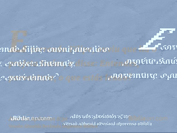 E correndo Filipe, ouviu que lia o profeta Isaías, e disse: Entendes, porventura, o que estás lendo?