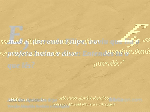 E, correndo Filipe, ouviu que lia o profeta Isaías e disse: Entendes tu o que lês?