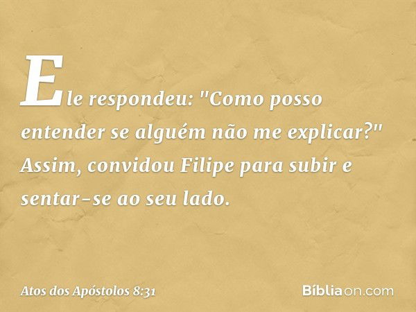 Ele respondeu: "Como posso entender se alguém não me explicar?" Assim, convidou Filipe para subir e sentar-se ao seu lado. -- Atos dos Apóstolos 8:31