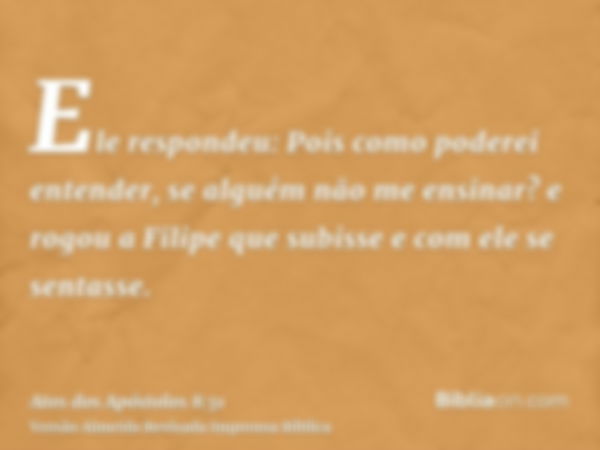 Ele respondeu: Pois como poderei entender, se alguém não me ensinar? e rogou a Filipe que subisse e com ele se sentasse.