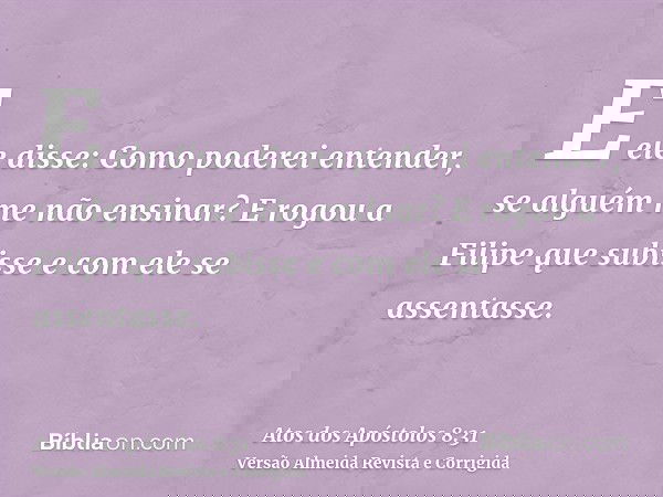 E ele disse: Como poderei entender, se alguém me não ensinar? E rogou a Filipe que subisse e com ele se assentasse.