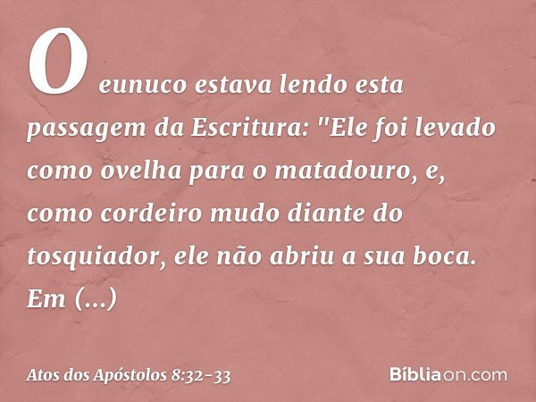 O eunuco estava lendo esta passagem da Escritura:
"Ele foi levado como ovelha para o matadouro,
e, como cordeiro mudo
diante do tosquiador,
ele não abriu a sua 