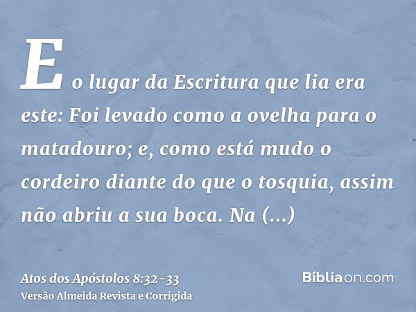 E o lugar da Escritura que lia era este: Foi levado como a ovelha para o matadouro; e, como está mudo o cordeiro diante do que o tosquia, assim não abriu a sua 