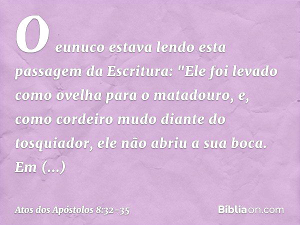 O eunuco estava lendo esta passagem da Escritura:
"Ele foi levado como ovelha para o matadouro,
e, como cordeiro mudo
diante do tosquiador,
ele não abriu a sua 