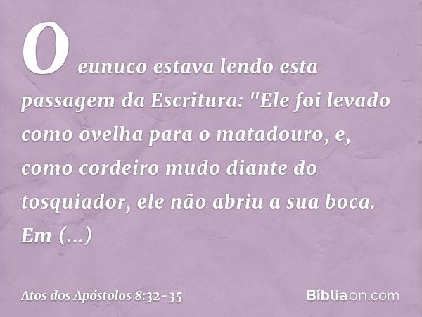 O eunuco estava lendo esta passagem da Escritura:
"Ele foi levado como ovelha para o matadouro,
e, como cordeiro mudo
diante do tosquiador,
ele não abriu a sua 