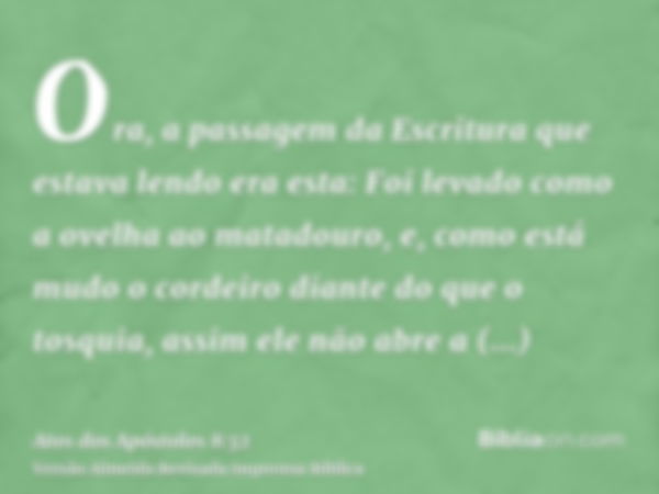 Ora, a passagem da Escritura que estava lendo era esta: Foi levado como a ovelha ao matadouro, e, como está mudo o cordeiro diante do que o tosquia, assim ele n