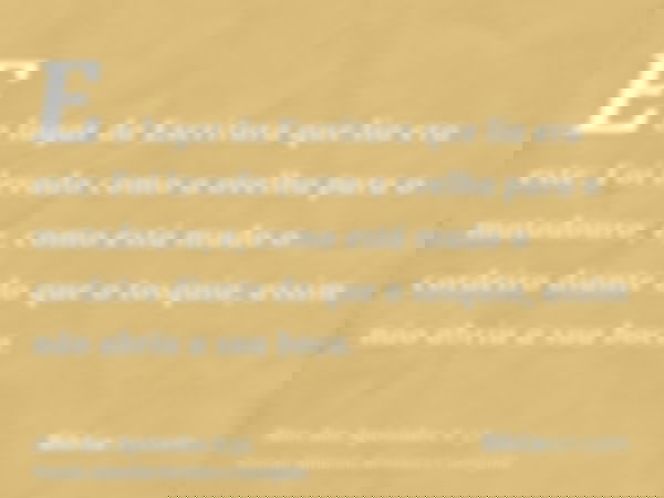 E o lugar da Escritura que lia era este: Foi levado como a ovelha para o matadouro; e, como está mudo o cordeiro diante do que o tosquia, assim não abriu a sua 