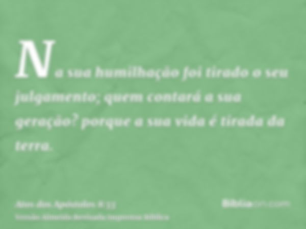 Na sua humilhação foi tirado o seu julgamento; quem contará a sua geração? porque a sua vida é tirada da terra.