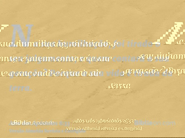 Na sua humilhação, foi tirado o seu julgamento; e quem contará a sua geração? Porque a sua vida é tirada da terra.