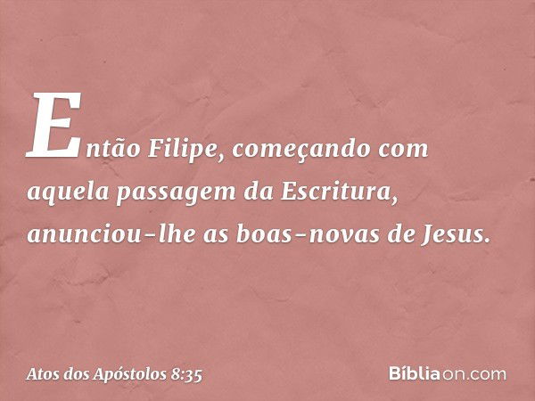 Então Filipe, começando com aquela passagem da Escritura, anunciou-lhe as boas-novas de Jesus. -- Atos dos Apóstolos 8:35