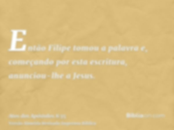 Então Filipe tomou a palavra e, começando por esta escritura, anunciou-lhe a Jesus.