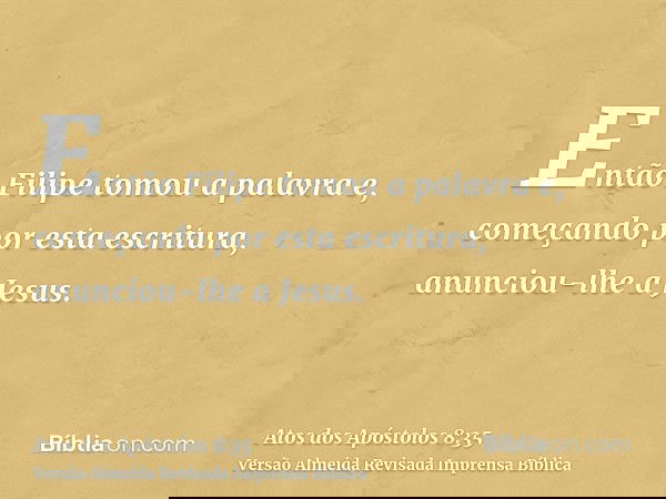 Então Filipe tomou a palavra e, começando por esta escritura, anunciou-lhe a Jesus.