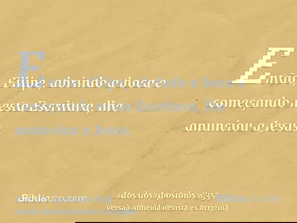 Então, Filipe, abrindo a boca e começando nesta Escritura, lhe anunciou a Jesus.