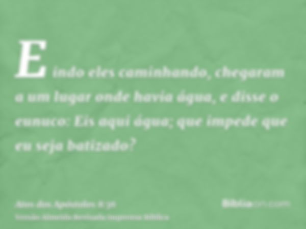 E indo eles caminhando, chegaram a um lugar onde havia água, e disse o eunuco: Eis aqui água; que impede que eu seja batizado?