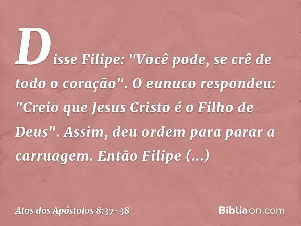 Disse Filipe: "Você pode, se crê de todo o coração". O eunuco respondeu: "Creio que Jesus Cristo é o Filho de Deus". Assim, deu ordem para parar a carruagem. En