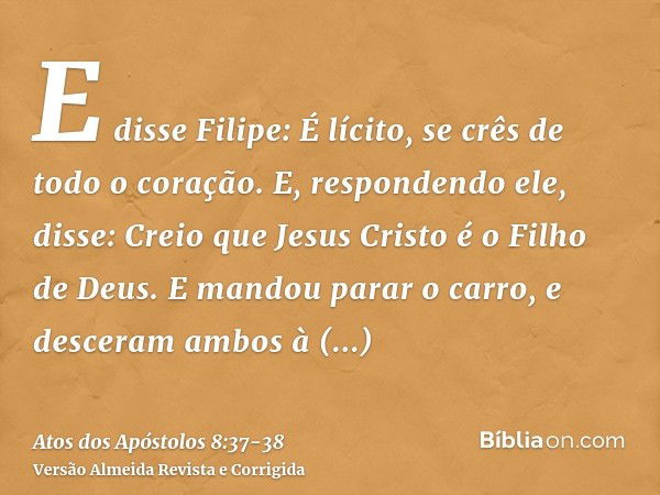 E disse Filipe: É lícito, se crês de todo o coração. E, respondendo ele, disse: Creio que Jesus Cristo é o Filho de Deus.E mandou parar o carro, e desceram ambo