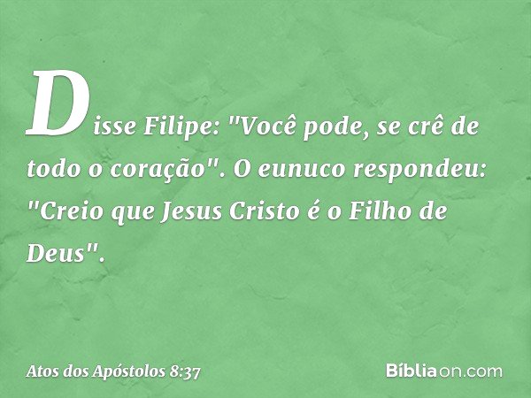 Disse Filipe: "Você pode, se crê de todo o coração". O eunuco respondeu: "Creio que Jesus Cristo é o Filho de Deus". -- Atos dos Apóstolos 8:37