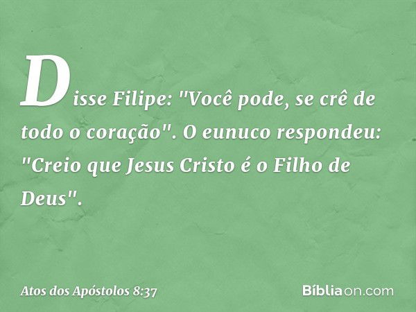 Disse Filipe: "Você pode, se crê de todo o coração". O eunuco respondeu: "Creio que Jesus Cristo é o Filho de Deus". -- Atos dos Apóstolos 8:37