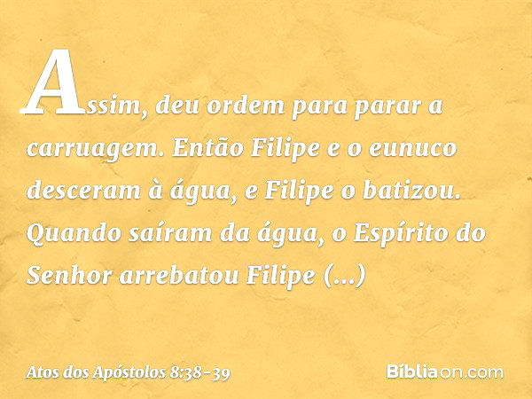 Assim, deu ordem para parar a carruagem. Então Filipe e o eunuco desceram à água, e Filipe o batizou. Quando saíram da água, o Espírito do Senhor arrebatou Fili