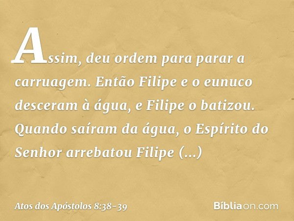 Assim, deu ordem para parar a carruagem. Então Filipe e o eunuco desceram à água, e Filipe o batizou. Quando saíram da água, o Espírito do Senhor arrebatou Fili