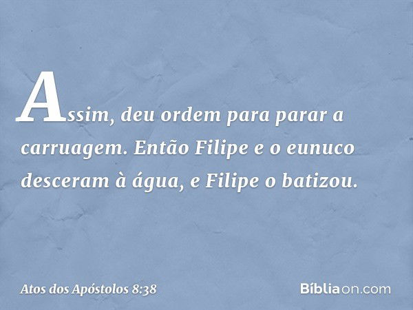 Assim, deu ordem para parar a carruagem. Então Filipe e o eunuco desceram à água, e Filipe o batizou. -- Atos dos Apóstolos 8:38