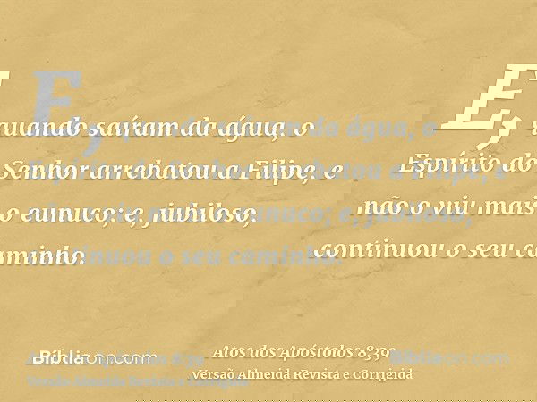E, quando saíram da água, o Espírito do Senhor arrebatou a Filipe, e não o viu mais o eunuco; e, jubiloso, continuou o seu caminho.