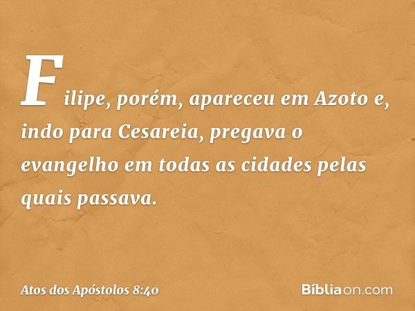 Filipe, porém, apareceu em Azoto e, indo para Cesareia, pregava o evangelho em todas as cidades pelas quais passava. -- Atos dos Apóstolos 8:40