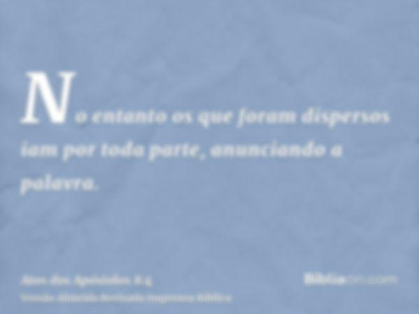 No entanto os que foram dispersos iam por toda parte, anunciando a palavra.